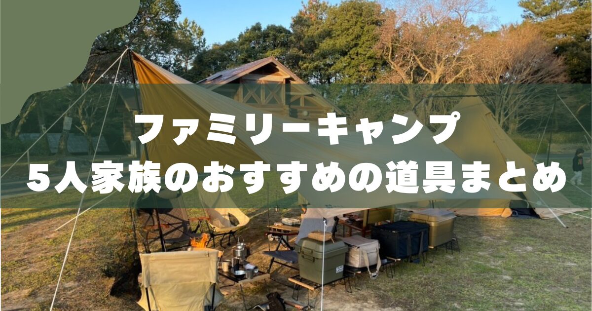 5人家族のキャンプ道具一式】7年愛用ギアをパパが本音で紹介｜初心者