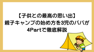 【子供との最高の思い出】親子キャンプの始め方を3児のパパが4Partで徹底解説 