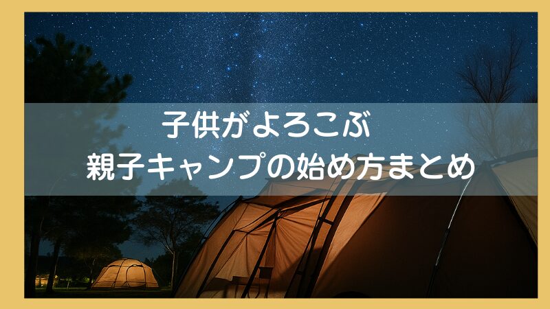 【子供との最高の思い出】親子キャンプの始め方を3児のパパが4Partで徹底解説